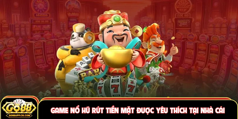 Game nổ hũ rút tiền mặt được yêu thích tại nhà cái