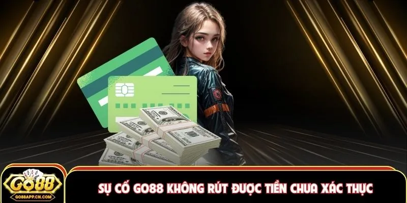 Sự cố GO88 không rút được tiền chưa xác thực